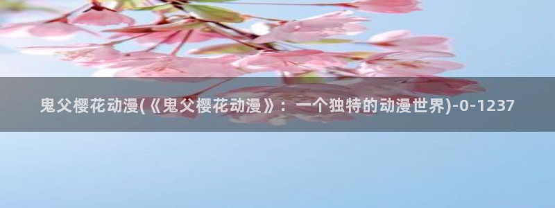 日本动漫电影:鬼父樱花动漫(《鬼父樱花动漫》:一个独特的动漫世界)